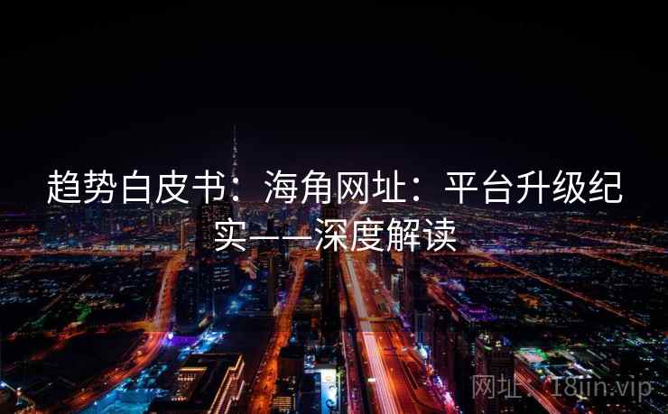 趋势白皮书：海角网址：平台升级纪实——深度解读