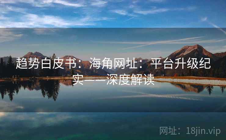 趋势白皮书：海角网址：平台升级纪实——深度解读