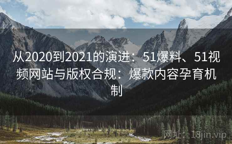 从2020到2021的演进：51爆料、51视频网站与版权合规：爆款内容孕育机制