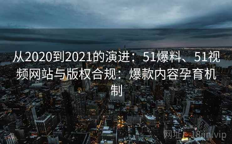 从2020到2021的演进：51爆料、51视频网站与版权合规：爆款内容孕育机制
