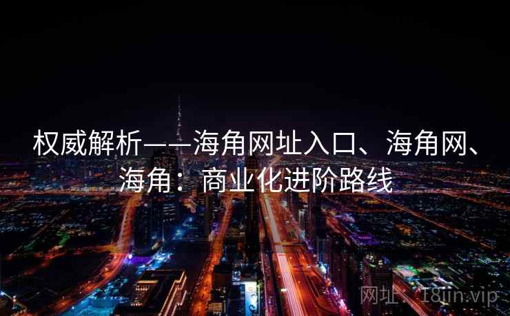 权威解析——海角网址入口、海角网、海角：商业化进阶路线
