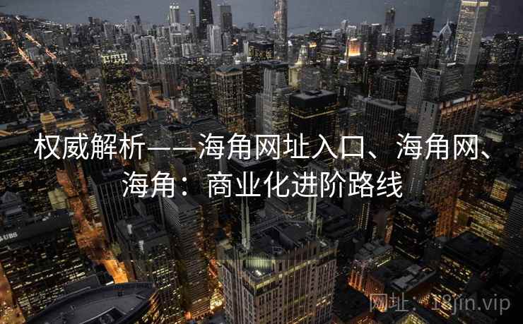 权威解析——海角网址入口、海角网、海角：商业化进阶路线