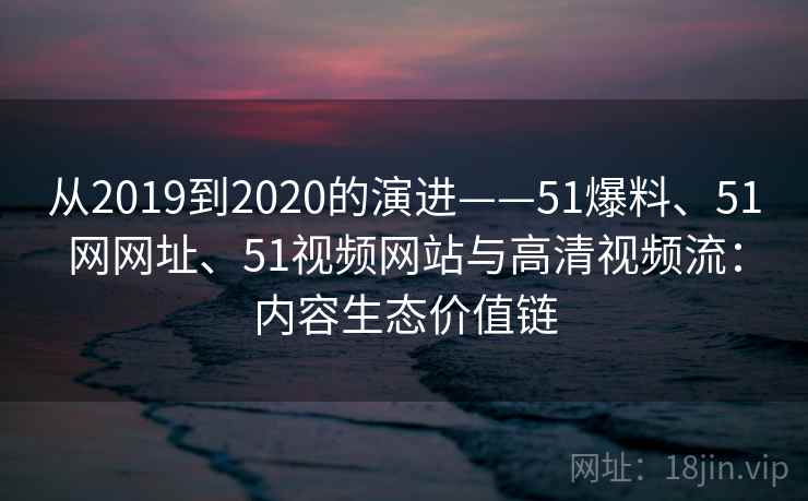 从2019到2020的演进——51爆料、51网网址、51视频网站与高清视频流：内容生态价值链