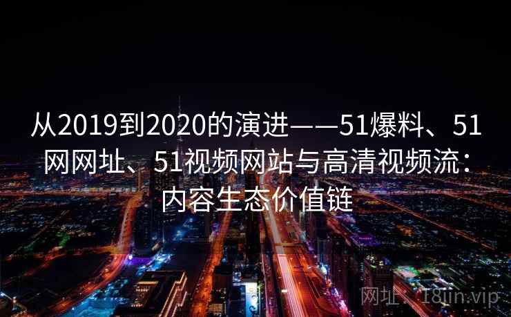 从2019到2020的演进——51爆料、51网网址、51视频网站与高清视频流：内容生态价值链