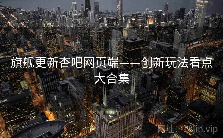 旗舰更新杏吧网页端——创新玩法看点大合集