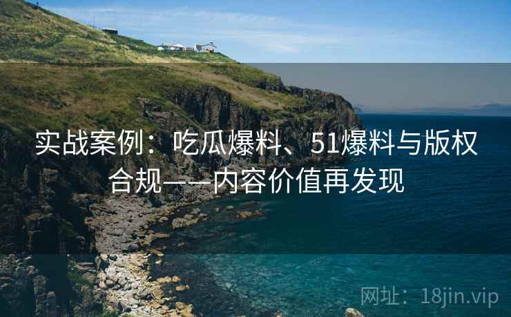 实战案例：吃瓜爆料、51爆料与版权合规——内容价值再发现