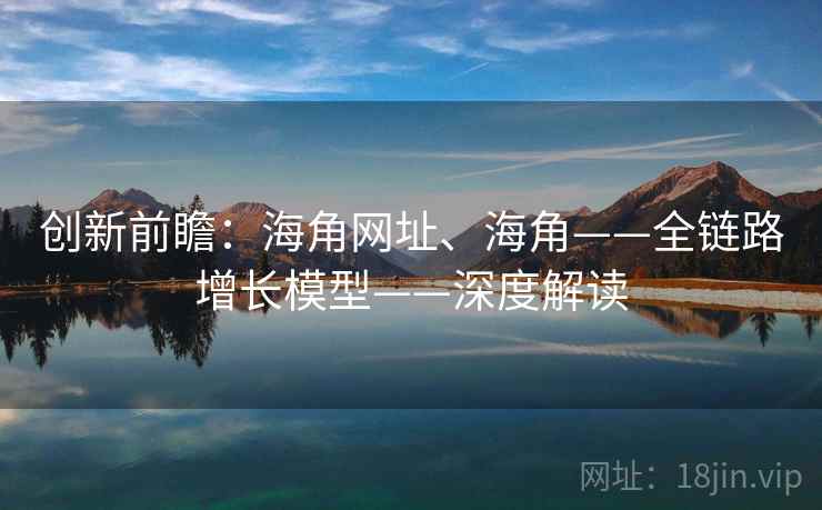 创新前瞻：海角网址、海角——全链路增长模型——深度解读