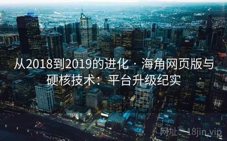 从2018到2019的进化 · 海角网页版与硬核技术：平台升级纪实