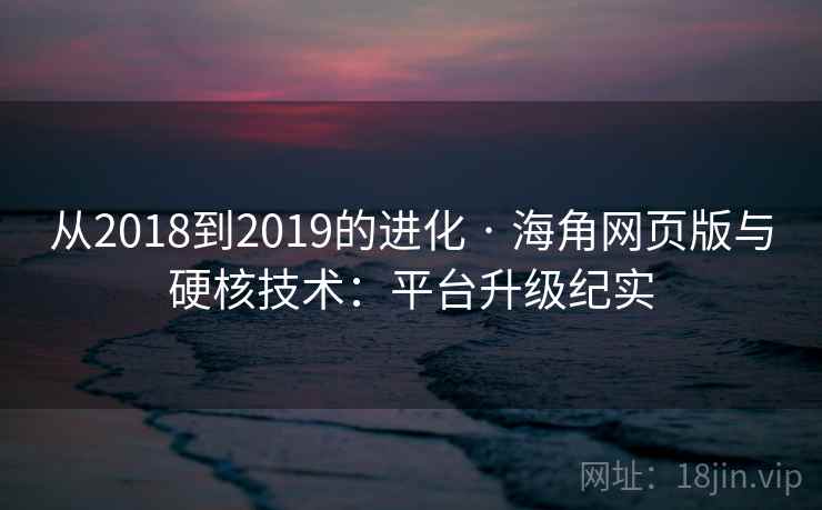 从2018到2019的进化 · 海角网页版与硬核技术：平台升级纪实