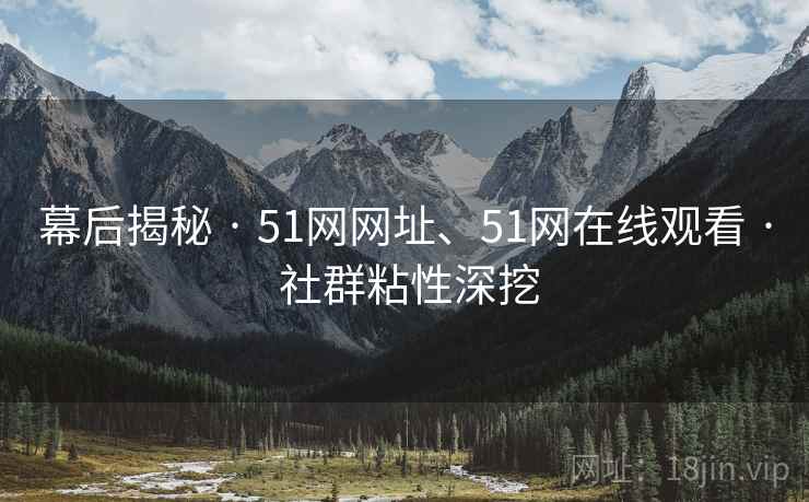 幕后揭秘 · 51网网址、51网在线观看 · 社群粘性深挖