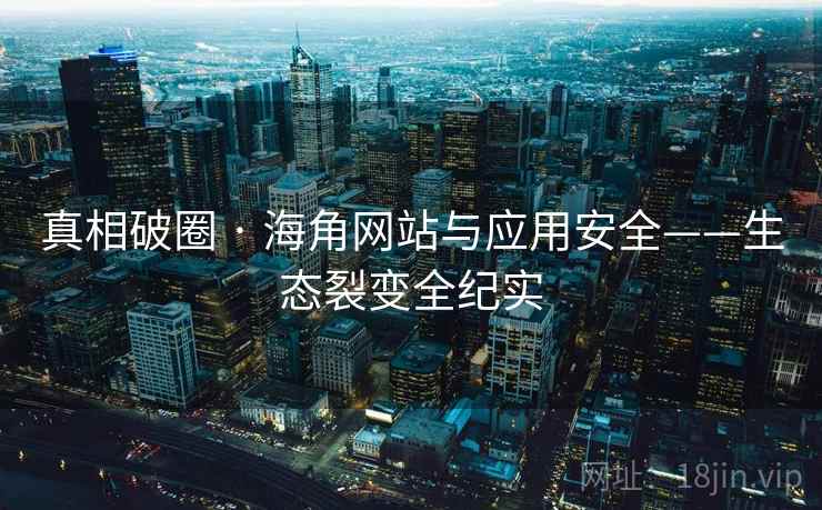 真相破圈 · 海角网站与应用安全——生态裂变全纪实