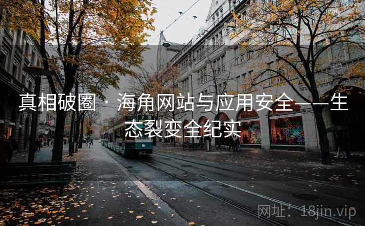 真相破圈 · 海角网站与应用安全——生态裂变全纪实