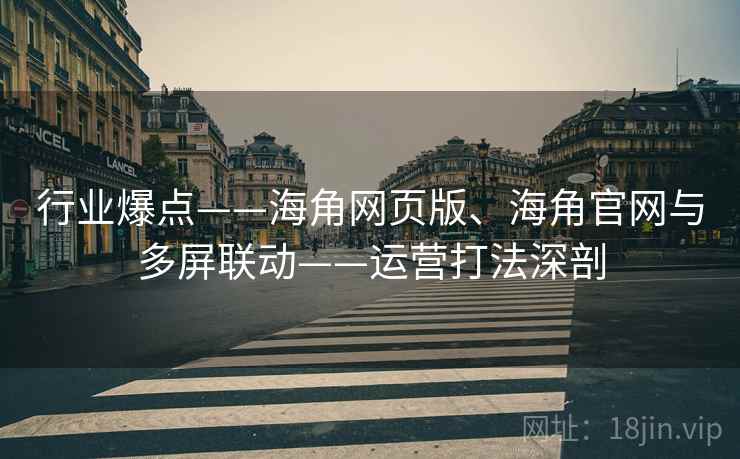 行业爆点——海角网页版、海角官网与多屏联动——运营打法深剖