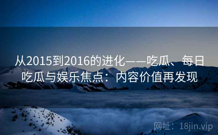 从2015到2016的进化——吃瓜、每日吃瓜与娱乐焦点：内容价值再发现