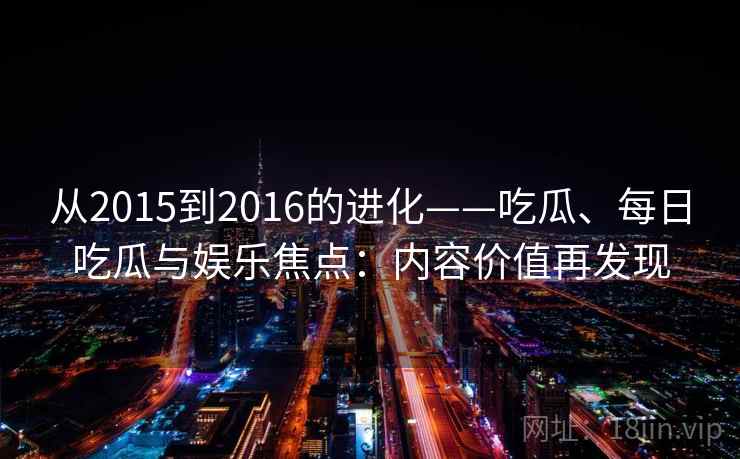 从2015到2016的进化——吃瓜、每日吃瓜与娱乐焦点：内容价值再发现
