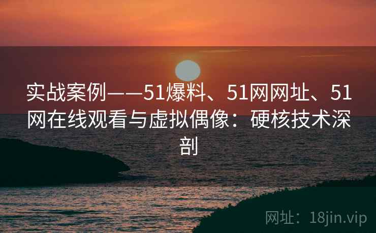 实战案例——51爆料、51网网址、51网在线观看与虚拟偶像：硬核技术深剖