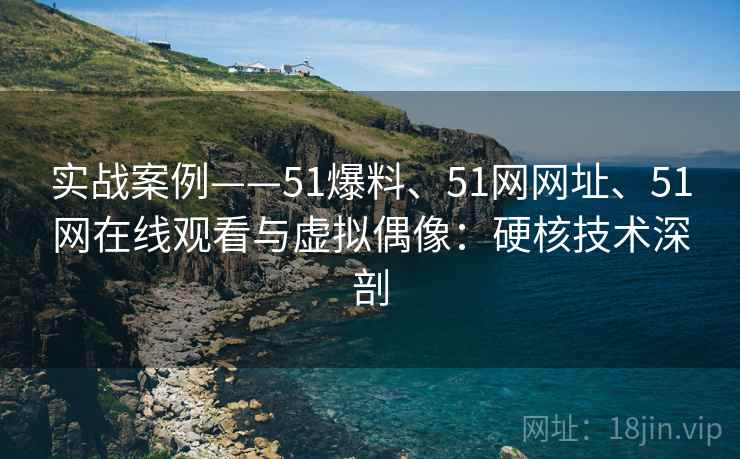 实战案例——51爆料、51网网址、51网在线观看与虚拟偶像：硬核技术深剖
