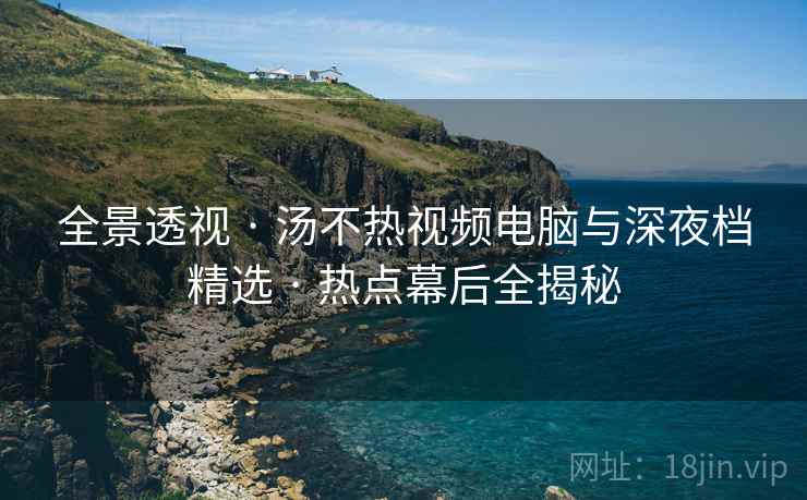 全景透视 · 汤不热视频电脑与深夜档精选 热点幕后全揭秘  第2张
