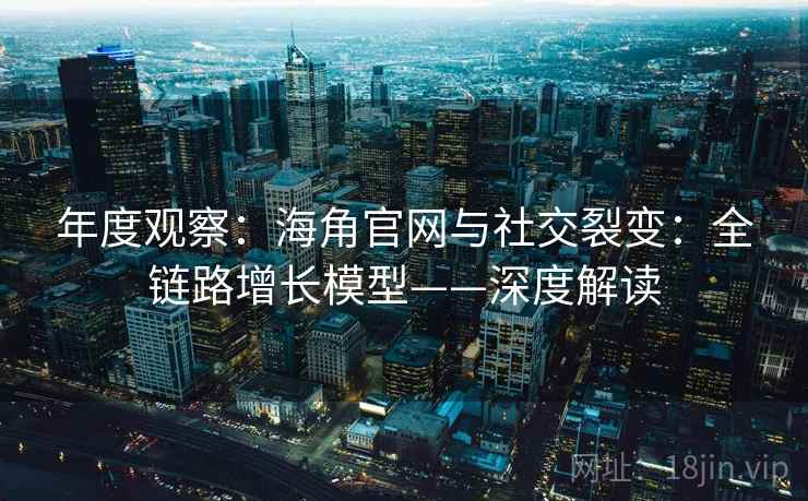 年度观察：海角官网与社交裂变：全链路增长模型——深度解读