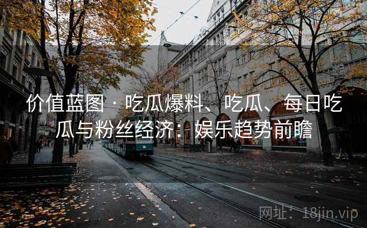 价值蓝图 · 吃瓜爆料、吃瓜、每日吃瓜与粉丝经济：娱乐趋势前瞻
