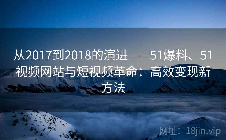 从2017到2018的演进——51爆料、51视频网站与短视频革命：高效变现新方法