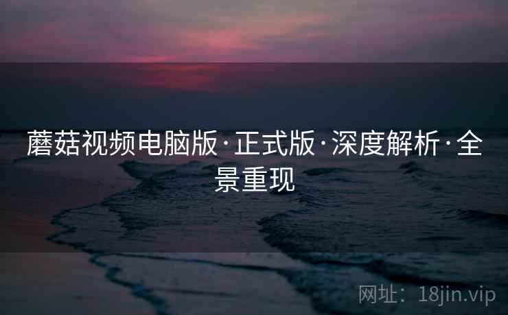 蘑菇视频电脑版·正式版·深度解析·全景重现