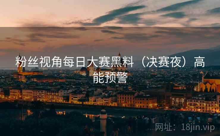 粉丝视角每日大赛黑料（决赛夜）高能预警
