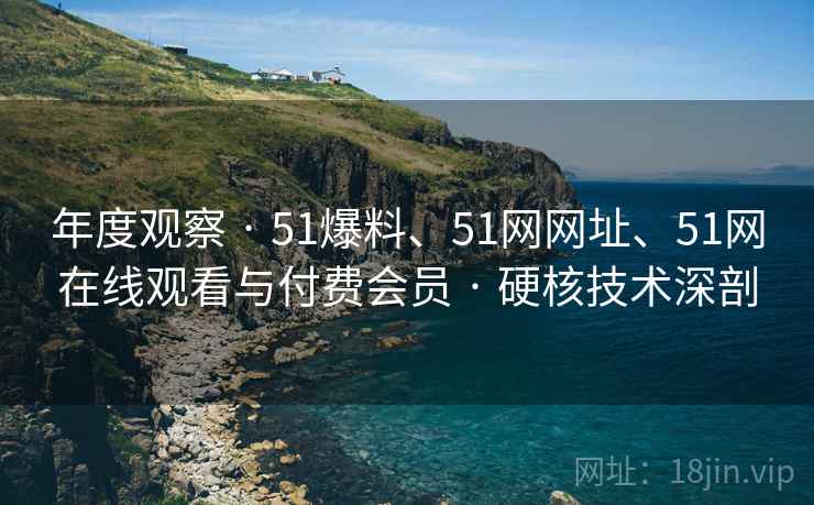 年度观察 · 51爆料、51网网址、51网在线观看与付费会员 · 硬核技术深剖