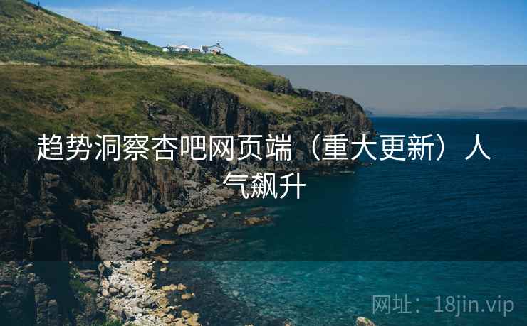 趋势洞察杏吧网页端（重大更新）人气飙升