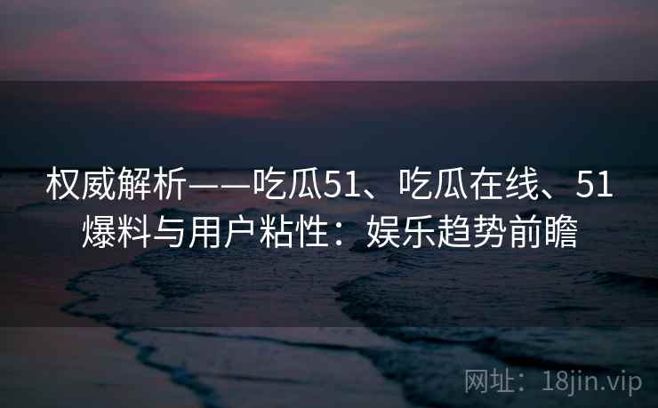 权威解析——吃瓜51、吃瓜在线、51爆料与用户粘性：娱乐趋势前瞻