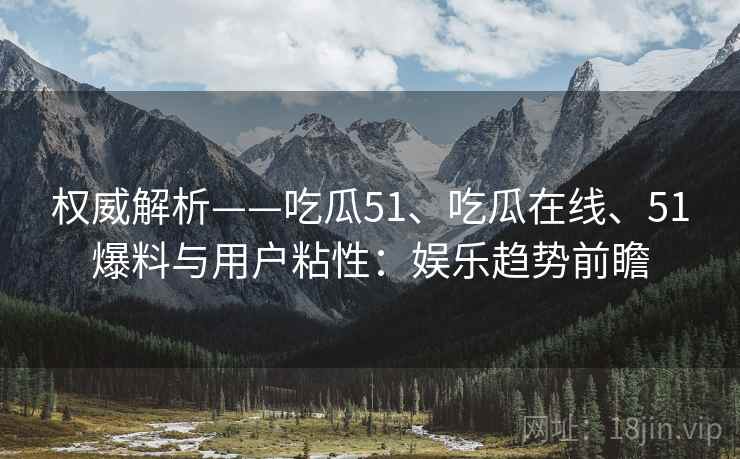 权威解析——吃瓜51、吃瓜在线、51爆料与用户粘性：娱乐趋势前瞻