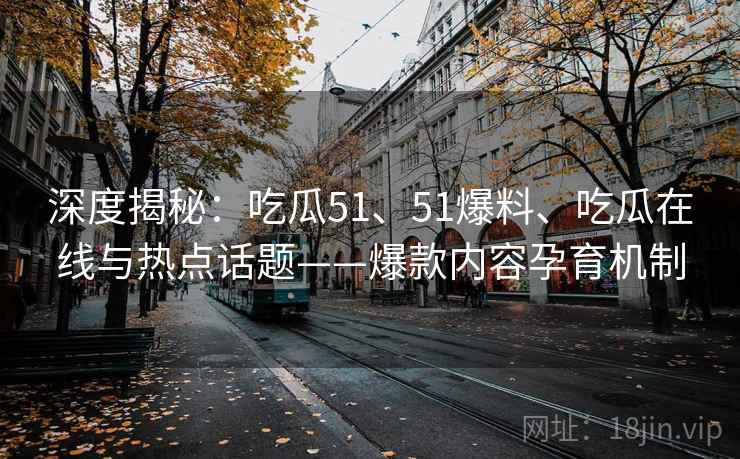 深度揭秘：吃瓜51、51爆料、吃瓜在线与热点话题——爆款内容孕育机制
