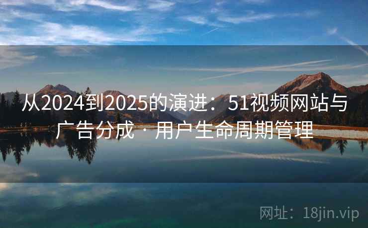 从2024到2025的演进：51视频网站与广告分成 · 用户生命周期管理