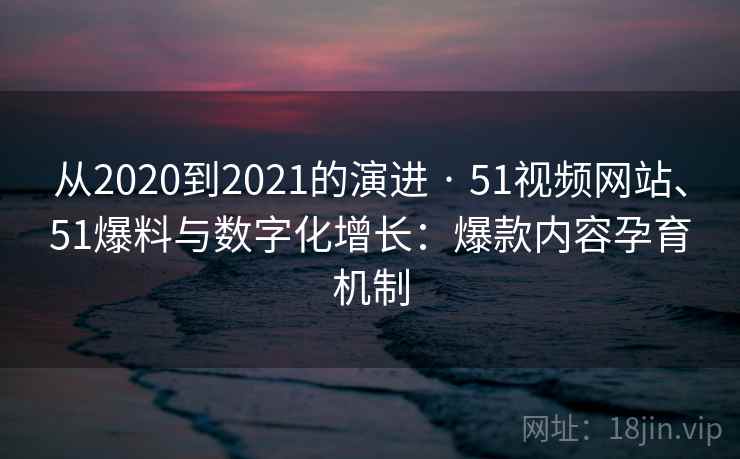 从2020到2021的演进 · 51视频网站、51爆料与数字化增长：爆款内容孕育机制