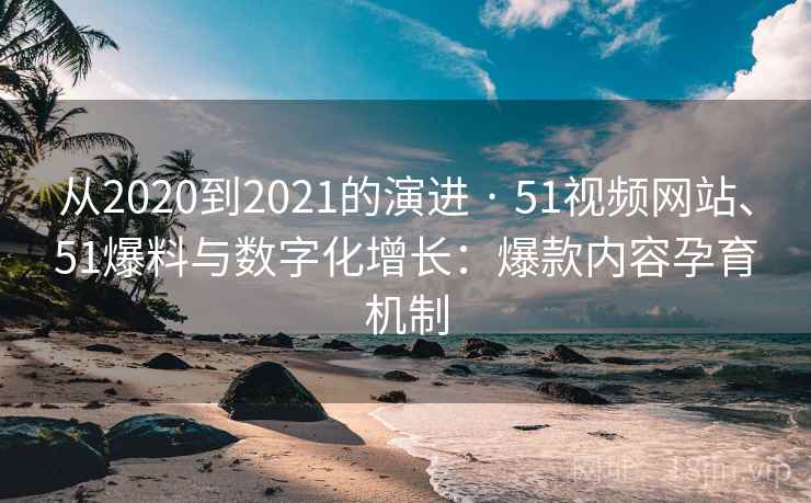 从2020到2021的演进 · 51视频网站、51爆料与数字化增长：爆款内容孕育机制