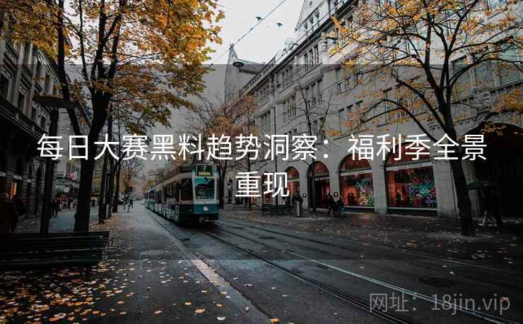 每日大赛黑料趋势洞察：福利季全景重现