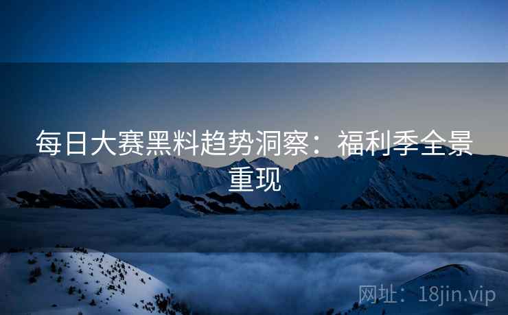 每日大赛黑料趋势洞察：福利季全景重现