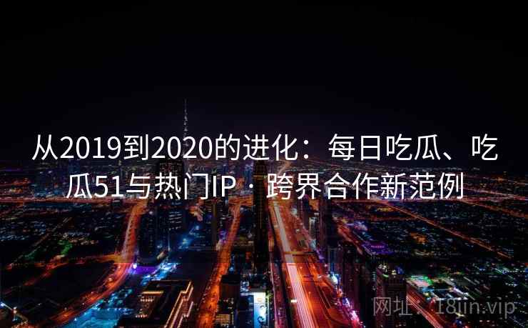 从2019到2020的进化：每日吃瓜、吃瓜51与热门IP · 跨界合作新范例