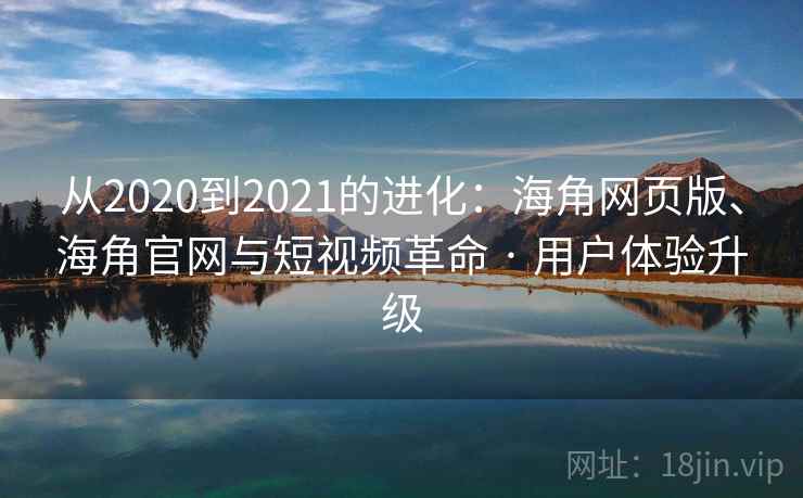 从2020到2021的进化：海角网页版、海角官网与短视频革命 · 用户体验升级