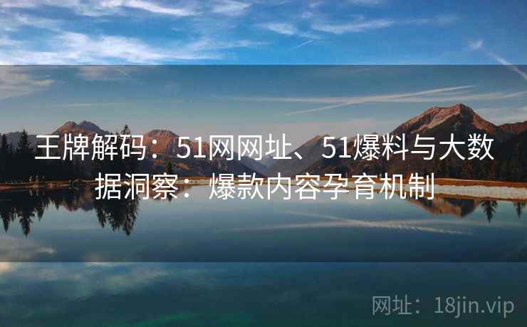 王牌解码：51网网址、51爆料与大数据洞察：爆款内容孕育机制