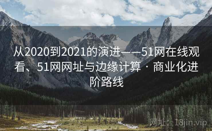 从2020到2021的演进——51网在线观看、51网网址与边缘计算 · 商业化进阶路线