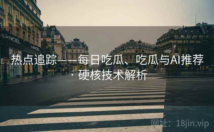 热点追踪——每日吃瓜、吃瓜与AI推荐 · 硬核技术解析