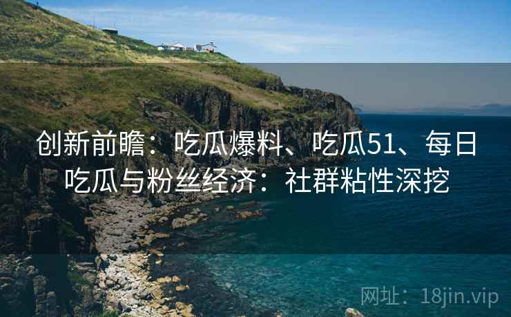 创新前瞻：吃瓜爆料、吃瓜51、每日吃瓜与粉丝经济：社群粘性深挖