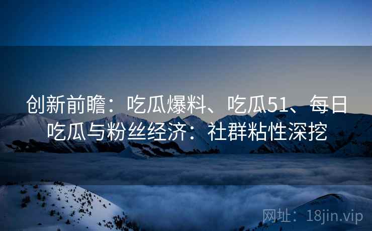 创新前瞻：吃瓜爆料、吃瓜51、每日吃瓜与粉丝经济：社群粘性深挖  第2张