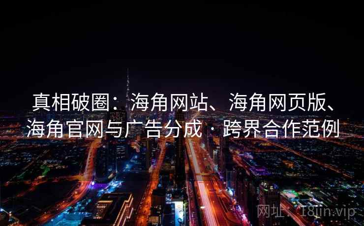 真相破圈：海角网站、海角网页版、海角官网与广告分成 · 跨界合作范例