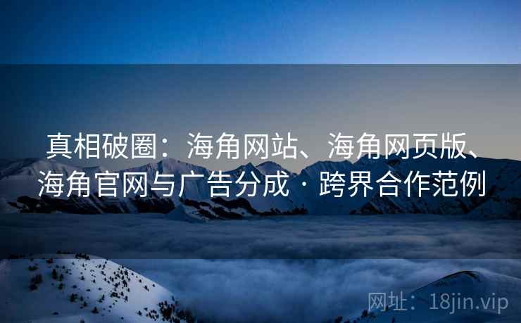 真相破圈：海角网站、海角网页版、海角官网与广告分成 · 跨界合作范例  第2张
