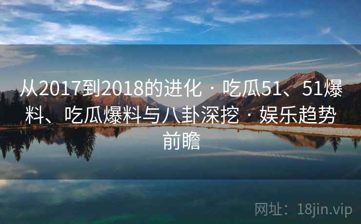 从2017到2018的进化 · 吃瓜51、51爆料、吃瓜爆料与八卦深挖 娱乐趋势前瞻  第2张
