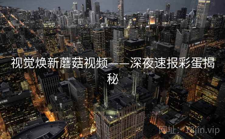 视觉焕新蘑菇视频——深夜速报彩蛋揭秘  第2张