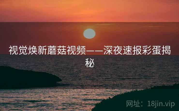 视觉焕新蘑菇视频——深夜速报彩蛋揭秘