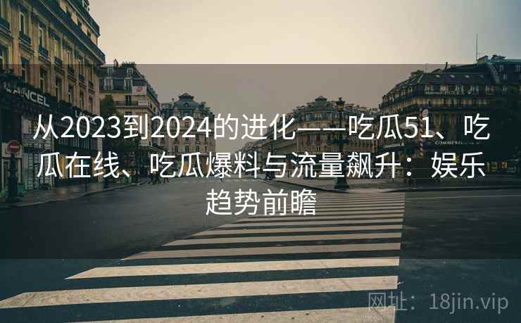 从2023到2024的进化——吃瓜51、吃瓜在线、吃瓜爆料与流量飙升：娱乐趋势前瞻